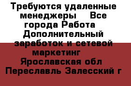 Требуются удаленные менеджеры  - Все города Работа » Дополнительный заработок и сетевой маркетинг   . Ярославская обл.,Переславль-Залесский г.